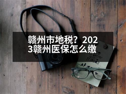 贛州市地稅？2023贛州醫(yī)保怎么繳