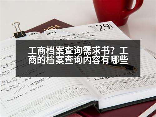 工商檔案查詢(xún)需求書(shū)？工商的檔案查詢(xún)內(nèi)容有哪些