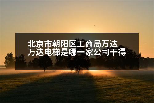 北京市朝陽(yáng)區(qū)工商局萬(wàn)達(dá) 萬(wàn)達(dá)電梯是哪一家公司干得