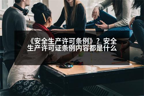 《安全生產(chǎn)許可條例》？安全生產(chǎn)許可證條例內(nèi)容都是什么