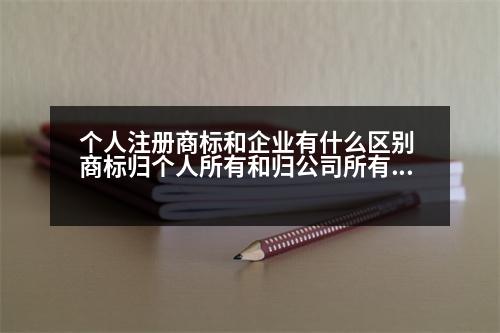 個人注冊商標和企業(yè)有什么區(qū)別 商標歸個人所有和歸公司所有，各有什么利弊