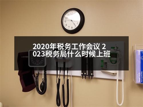 2020年稅務(wù)工作會(huì)議 2023稅務(wù)局什么時(shí)候上班