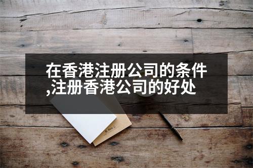 在香港注冊(cè)公司的條件,注冊(cè)香港公司的好處