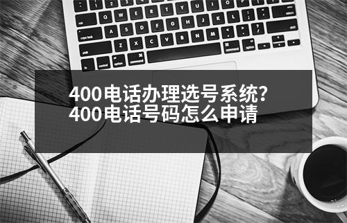 400電話辦理選號系統(tǒng)？400電話號碼怎么申請