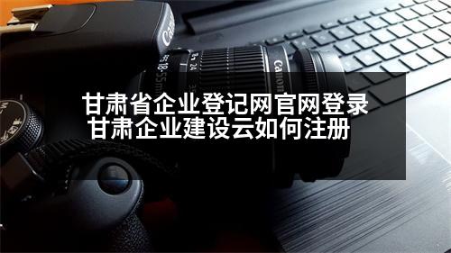 甘肅省企業(yè)登記網(wǎng)官網(wǎng)登錄 甘肅企業(yè)建設(shè)云如何注冊(cè)