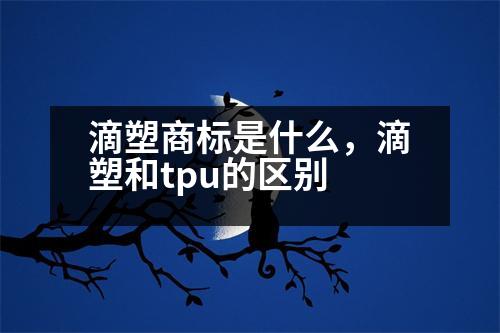 滴塑商標(biāo)是什么，滴塑和tpu的區(qū)別