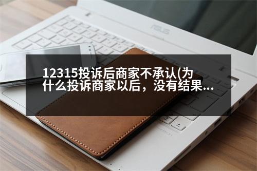 12315投訴后商家不承認(rèn)(為什么投訴商家以后，沒有結(jié)果)