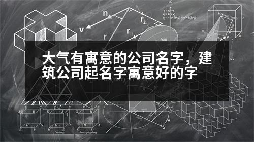 大氣有寓意的公司名字，建筑公司起名字寓意好的字