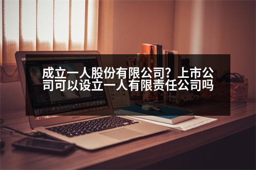 成立一人股份有限公司？上市公司可以設(shè)立一人有限責(zé)任公司嗎