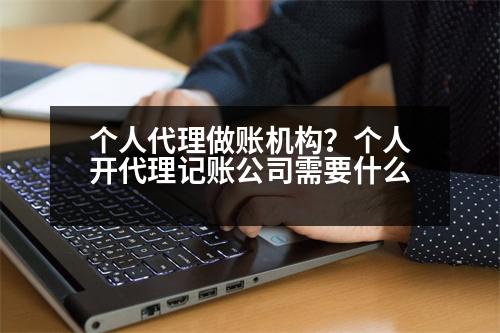 個人代理做賬機(jī)構(gòu)？個人開代理記賬公司需要什么