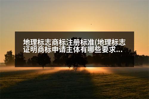 地理標(biāo)志商標(biāo)注冊標(biāo)準(zhǔn)(地理標(biāo)志證明商標(biāo)申請主體有哪些要求)