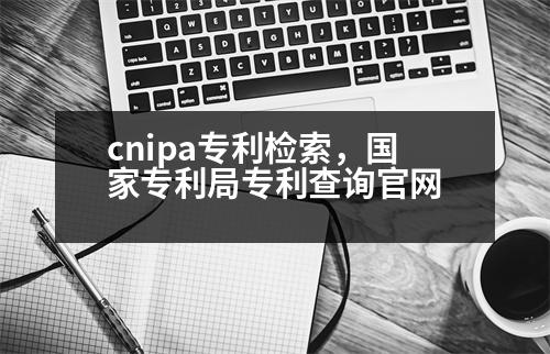 cnipa專利檢索，國家專利局專利查詢官網(wǎng)