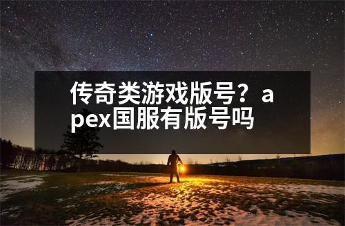 傳奇類(lèi)游戲版號(hào)？apex國(guó)服有版號(hào)嗎