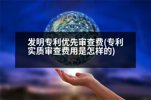 發(fā)明專利優(yōu)先審查費(專利實質審查費用是怎樣的)