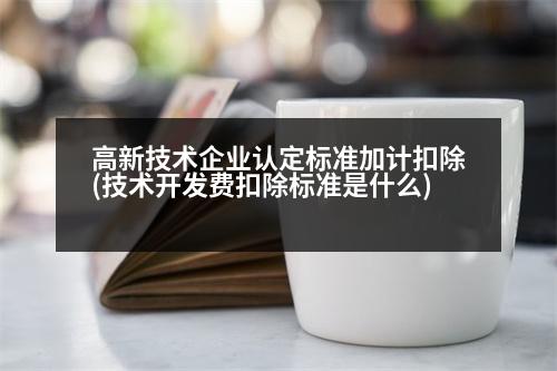 高新技術(shù)企業(yè)認定標準加計扣除(技術(shù)開發(fā)費扣除標準是什么)