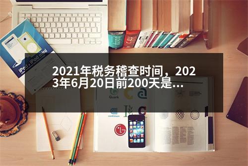 2021年稅務(wù)稽查時間，2023年6月20日前200天是幾月幾日