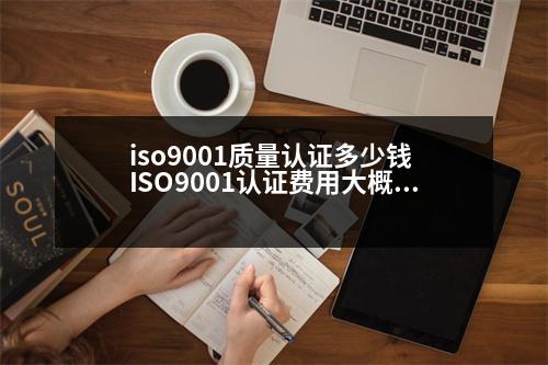 iso9001質(zhì)量認(rèn)證多少錢 ISO9001認(rèn)證費(fèi)用大概需要多少錢