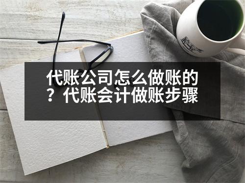 代賬公司怎么做賬的？代賬會計做賬步驟