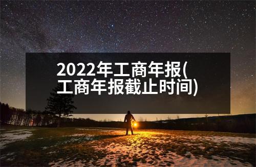 2022年工商年報(bào)(工商年報(bào)截止時(shí)間)