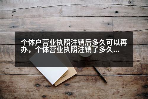 個(gè)體戶營業(yè)執(zhí)照注銷后多久可以再辦，個(gè)體營業(yè)執(zhí)照注銷了多久可以注銷