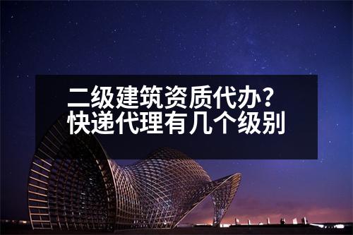 二級(jí)建筑資質(zhì)代辦？快遞代理有幾個(gè)級(jí)別