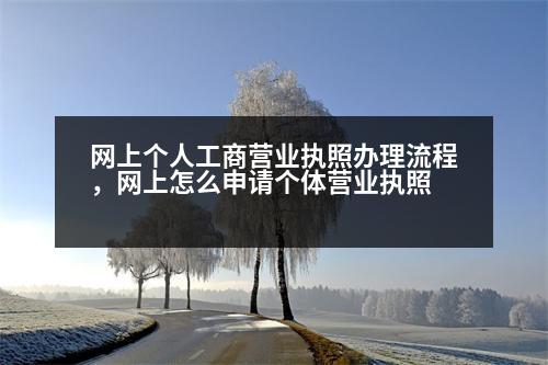 網(wǎng)上個人工商營業(yè)執(zhí)照辦理流程，網(wǎng)上怎么申請個體營業(yè)執(zhí)照