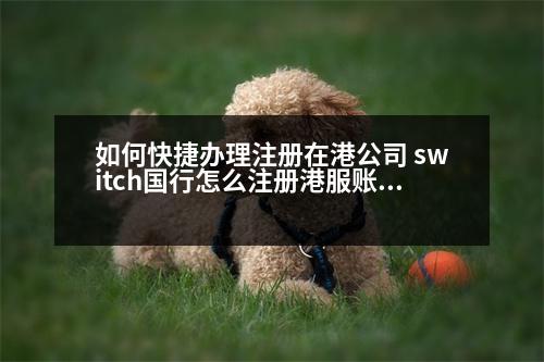 如何快捷辦理注冊(cè)在港公司 switch國行怎么注冊(cè)港服賬號(hào)