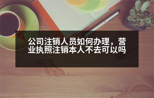 公司注銷人員如何辦理，營(yíng)業(yè)執(zhí)照注銷本人不去可以嗎