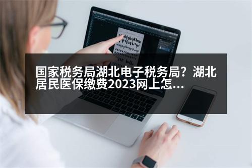 國(guó)家稅務(wù)局湖北電子稅務(wù)局？湖北居民醫(yī)保繳費(fèi)2023網(wǎng)上怎么交