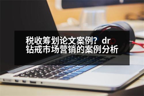 稅收籌劃論文案例？dr鉆戒市場(chǎng)營銷的案例分析