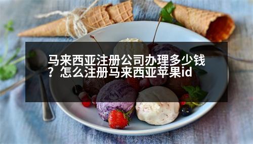 馬來西亞注冊(cè)公司辦理多少錢？怎么注冊(cè)馬來西亞蘋果id