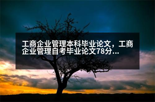 工商企業(yè)管理本科畢業(yè)論文，工商企業(yè)管理自考畢業(yè)論文78分算優(yōu)秀嗎