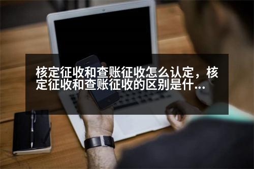 核定征收和查賬征收怎么認定，核定征收和查賬征收的區(qū)別是什么