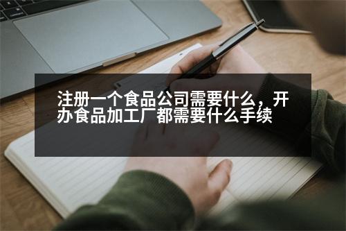 注冊(cè)一個(gè)食品公司需要什么，開辦食品加工廠都需要什么手續(xù)