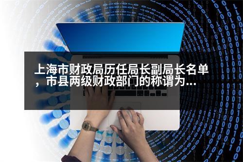 上海市財政局歷任局長副局長名單，市縣兩級財政部門的稱謂為什么都是”財政局”