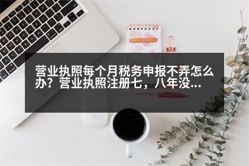 營業(yè)執(zhí)照每個月稅務申報不弄怎么辦？營業(yè)執(zhí)照注冊七，八年沒辦稅務登記怎么辦