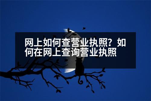 網(wǎng)上如何查營(yíng)業(yè)執(zhí)照？如何在網(wǎng)上查詢營(yíng)業(yè)執(zhí)照