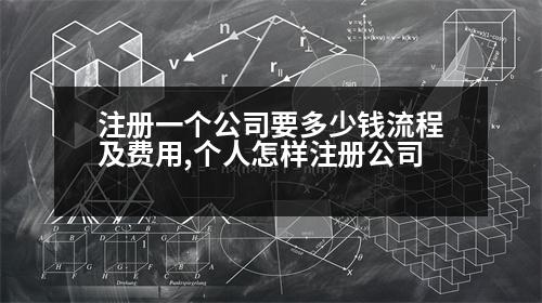 注冊(cè)一個(gè)公司要多少錢(qián)流程及費(fèi)用,個(gè)人怎樣注冊(cè)公司