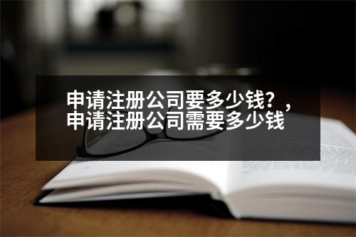 申請注冊公司要多少錢？,申請注冊公司需要多少錢