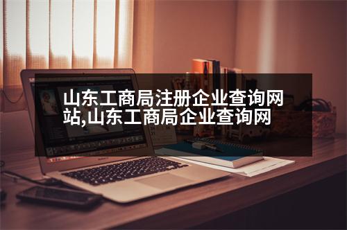 山東工商局注冊企業(yè)查詢網站,山東工商局企業(yè)查詢網