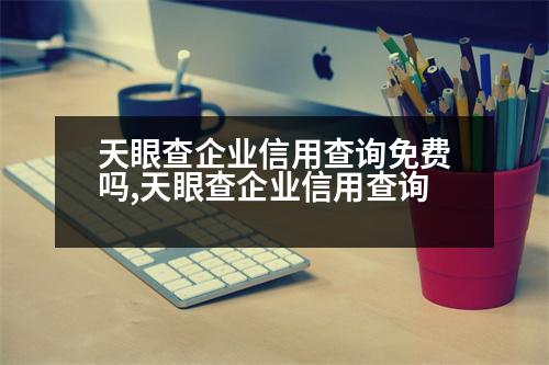 天眼查企業(yè)信用查詢(xún)免費(fèi)嗎,天眼查企業(yè)信用查詢(xún)