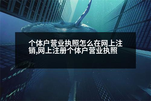 個體戶營業(yè)執(zhí)照怎么在網(wǎng)上注銷,網(wǎng)上注冊個體戶營業(yè)執(zhí)照