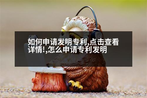 如何申請發(fā)明專利,點(diǎn)擊查看詳情!,怎么申請專利發(fā)明