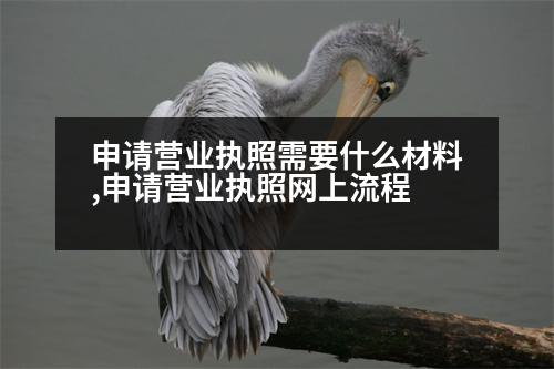 申請(qǐng)營(yíng)業(yè)執(zhí)照需要什么材料,申請(qǐng)營(yíng)業(yè)執(zhí)照網(wǎng)上流程