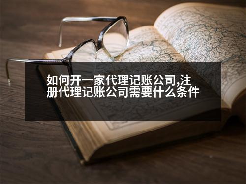 如何開一家代理記賬公司,注冊代理記賬公司需要什么條件