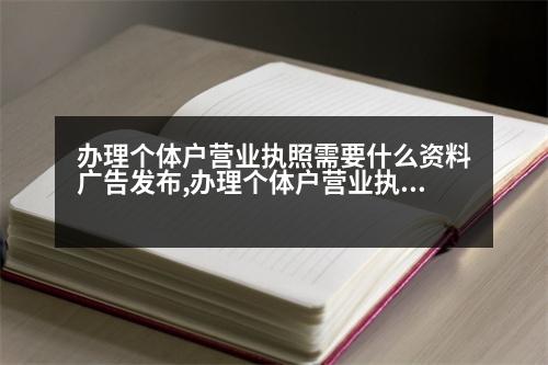 辦理個(gè)體戶營業(yè)執(zhí)照需要什么資料廣告發(fā)布,辦理個(gè)體戶營業(yè)執(zhí)照需要什么資料