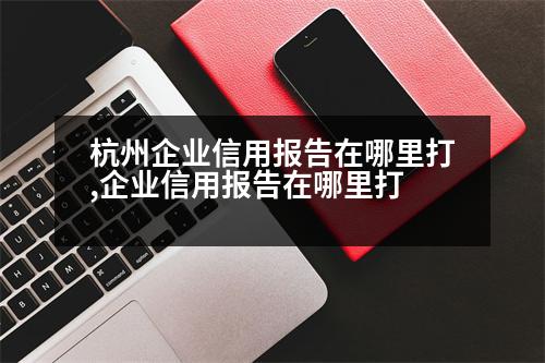 杭州企業(yè)信用報(bào)告在哪里打,企業(yè)信用報(bào)告在哪里打