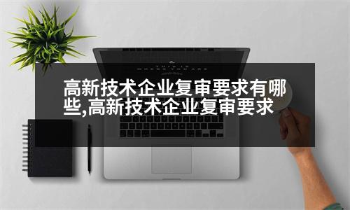 高新技術企業(yè)復審要求有哪些,高新技術企業(yè)復審要求