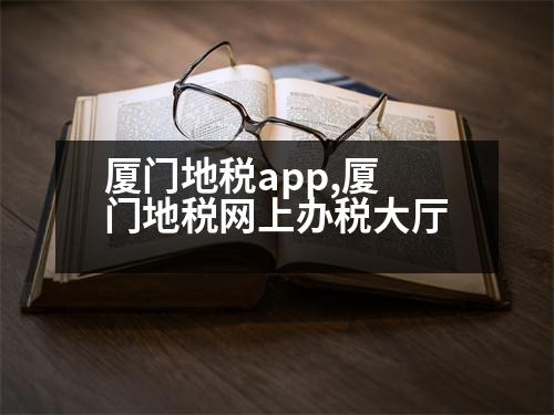 廈門地稅app,廈門地稅網(wǎng)上辦稅大廳