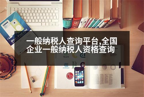 一般納稅人查詢平臺(tái),全國企業(yè)一般納稅人資格查詢